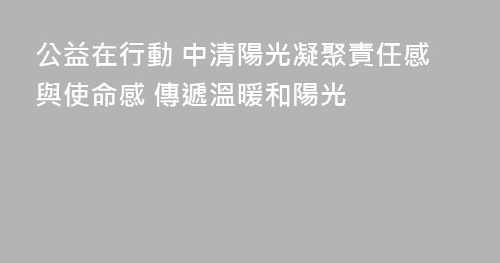 公益在行動 中清陽光凝聚責任感與使命感 傳遞溫暖和陽光