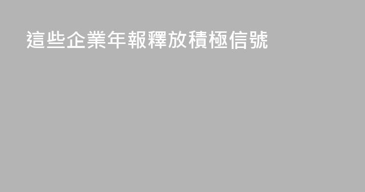 這些企業年報釋放積極信號