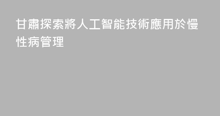 甘肅探索將人工智能技術應用於慢性病管理
