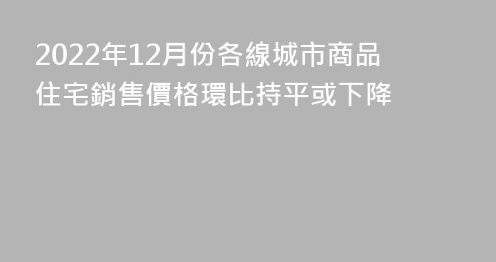 2022年12月份各線城市商品住宅銷售價格環比持平或下降