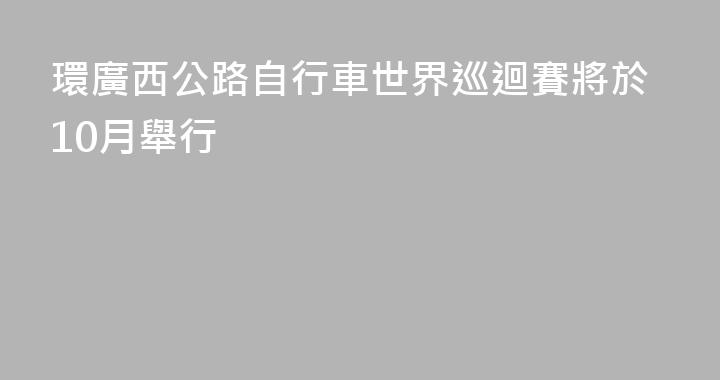 環廣西公路自行車世界巡迴賽將於10月舉行