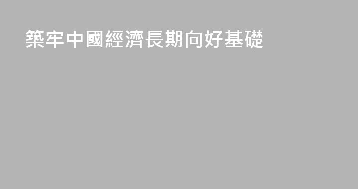 築牢中國經濟長期向好基礎