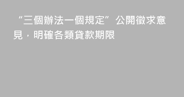 “三個辦法一個規定”公開徵求意見，明確各類貸款期限