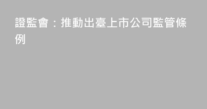證監會：推動出臺上市公司監管條例