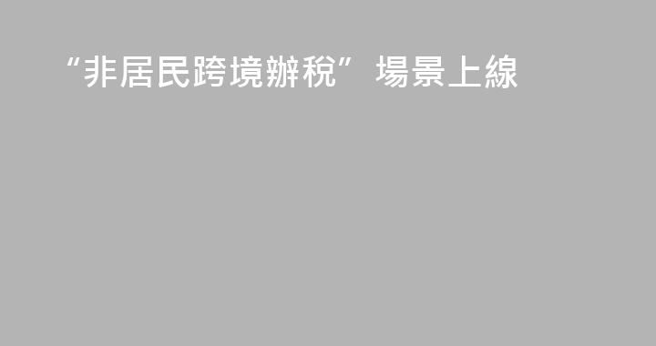 “非居民跨境辦稅”場景上線