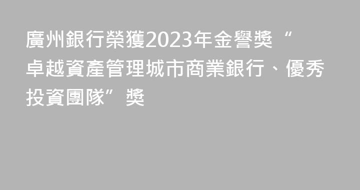 廣州銀行榮獲2023年金譽獎“卓越資產管理城市商業銀行、優秀投資團隊”獎
