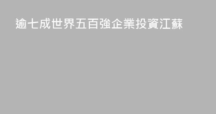 逾七成世界五百強企業投資江蘇
