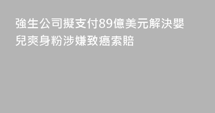 強生公司擬支付89億美元解決嬰兒爽身粉涉嫌致癌索賠