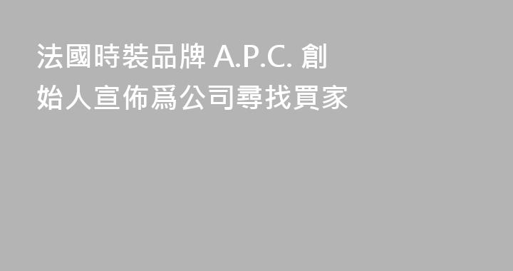 法國時裝品牌 A.P.C. 創始人宣佈爲公司尋找買家