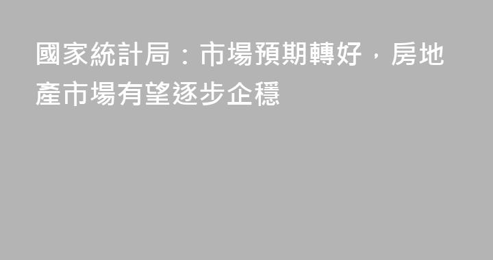 國家統計局：市場預期轉好，房地產市場有望逐步企穩