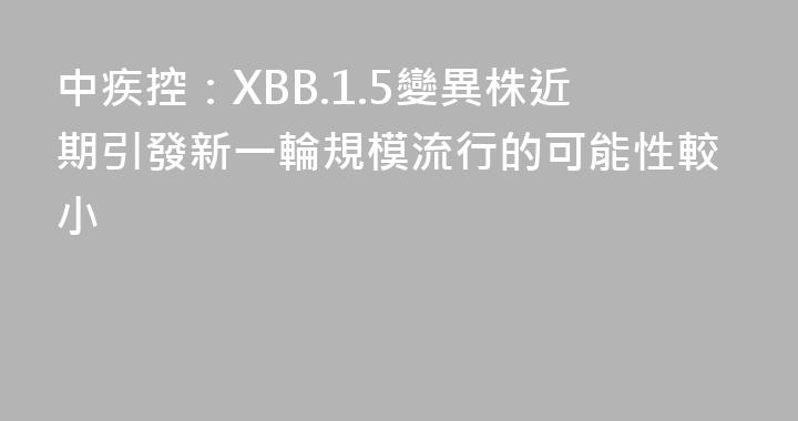 中疾控：XBB.1.5變異株近期引發新一輪規模流行的可能性較小