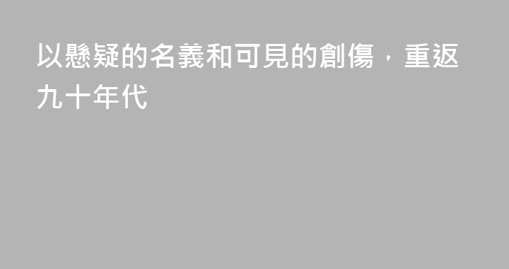 以懸疑的名義和可見的創傷，重返九十年代