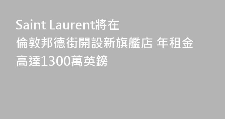 Saint Laurent將在倫敦邦德街開設新旗艦店 年租金高達1300萬英鎊