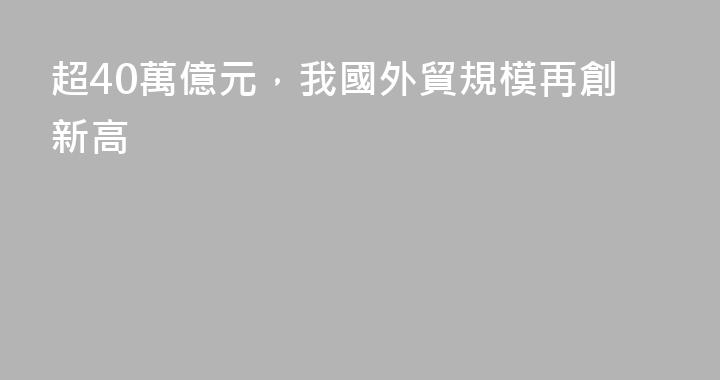 超40萬億元，我國外貿規模再創新高