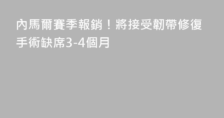 內馬爾賽季報銷！將接受韌帶修復手術缺席3-4個月