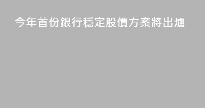 今年首份銀行穩定股價方案將出爐