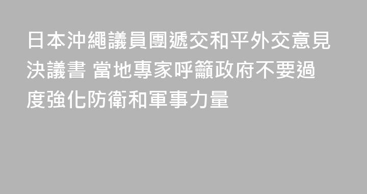 日本沖繩議員團遞交和平外交意見決議書 當地專家呼籲政府不要過度強化防衛和軍事力量