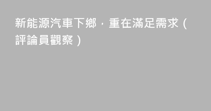 新能源汽車下鄉，重在滿足需求（評論員觀察）