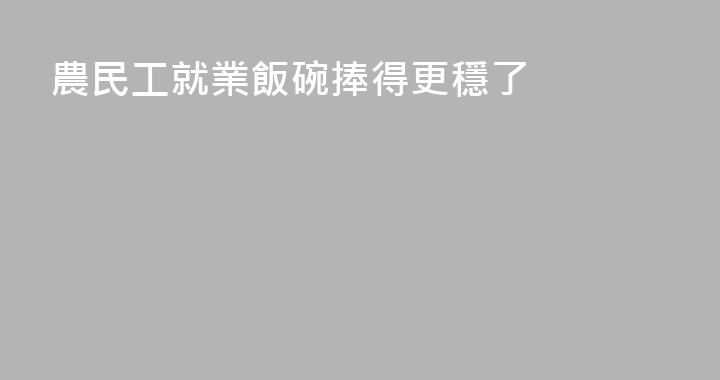 農民工就業飯碗捧得更穩了