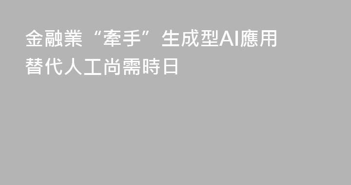 金融業“牽手”生成型AI應用 替代人工尚需時日