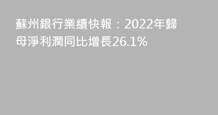 蘇州銀行業績快報：2022年歸母淨利潤同比增長26.1%