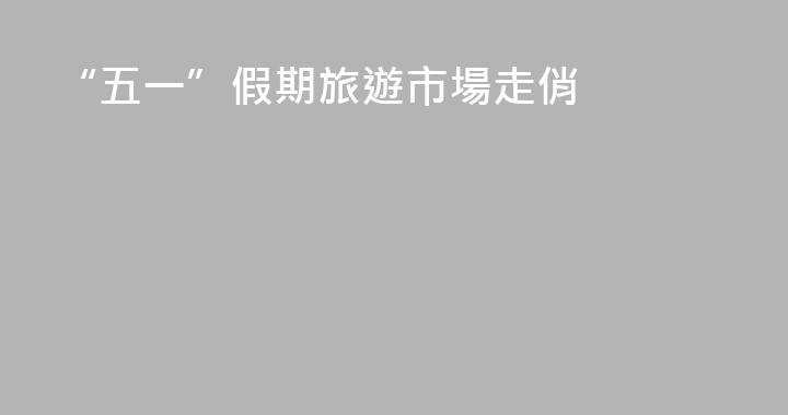 “五一”假期旅遊市場走俏