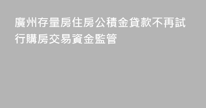 廣州存量房住房公積金貸款不再試行購房交易資金監管