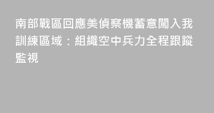 南部戰區回應美偵察機蓄意闖入我訓練區域：組織空中兵力全程跟蹤監視