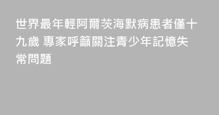世界最年輕阿爾茨海默病患者僅十九歲 專家呼籲關注青少年記憶失常問題