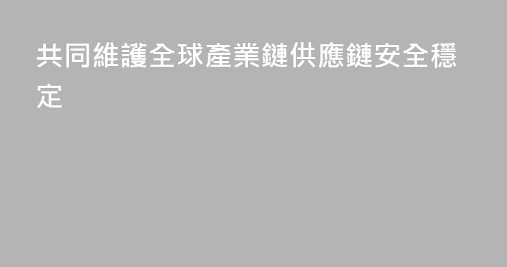 共同維護全球產業鏈供應鏈安全穩定