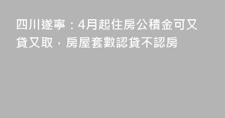 四川遂寧：4月起住房公積金可又貸又取，房屋套數認貸不認房