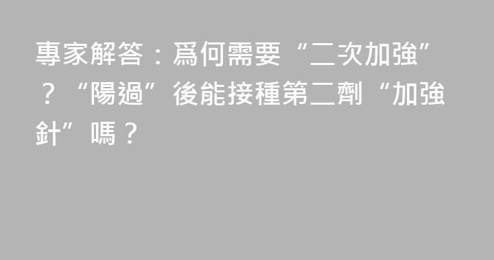 專家解答：爲何需要“二次加強”？“陽過”後能接種第二劑“加強針”嗎？