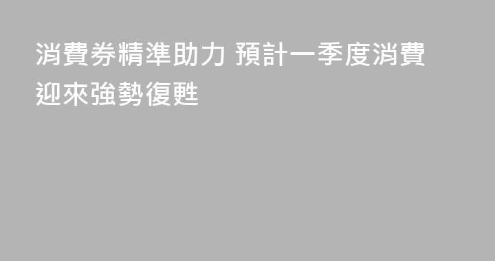 消費券精準助力 預計一季度消費迎來強勢復甦