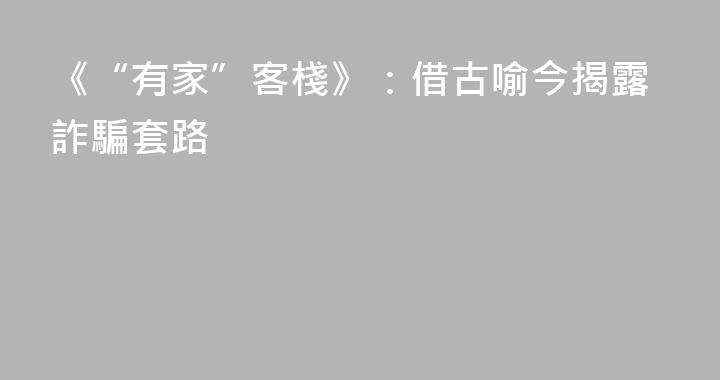 《“有家”客棧》：借古喻今揭露詐騙套路