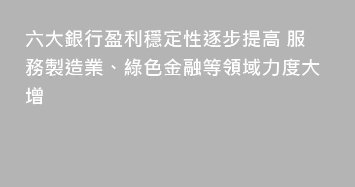 六大銀行盈利穩定性逐步提高 服務製造業、綠色金融等領域力度大增