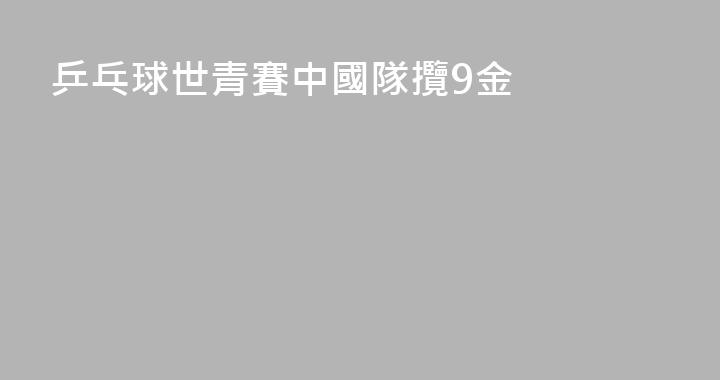 乒乓球世青賽中國隊攬9金
