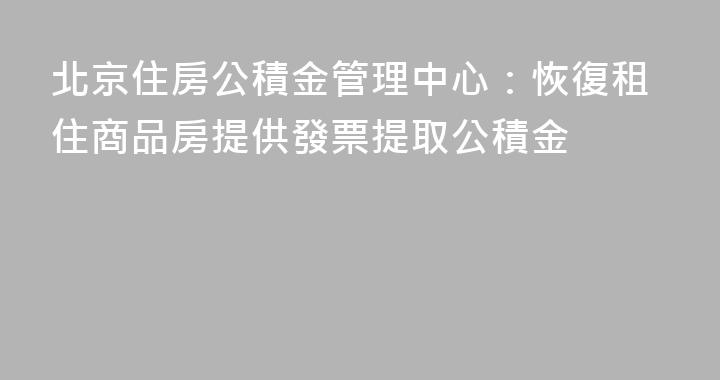 北京住房公積金管理中心：恢復租住商品房提供發票提取公積金