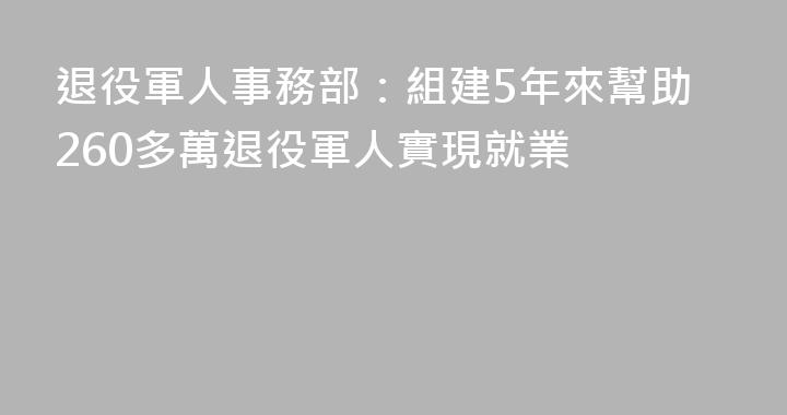 退役軍人事務部：組建5年來幫助260多萬退役軍人實現就業