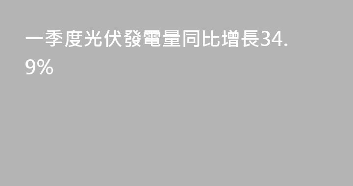 一季度光伏發電量同比增長34.9%