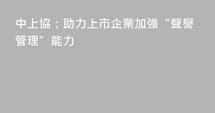 中上協：助力上市企業加強“聲譽管理”能力