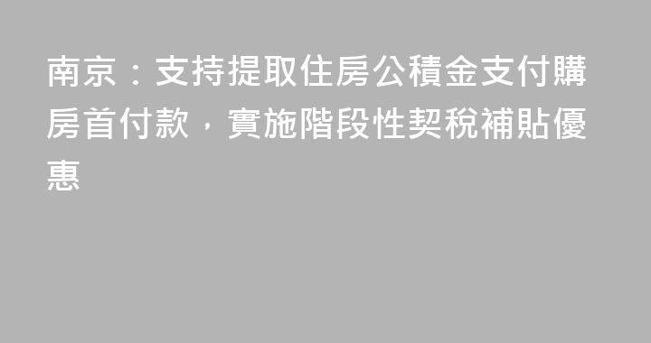 南京：支持提取住房公積金支付購房首付款，實施階段性契稅補貼優惠