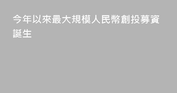 今年以來最大規模人民幣創投募資誕生