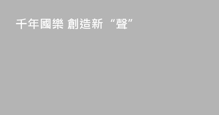 千年國樂 創造新“聲”