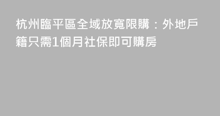 杭州臨平區全域放寬限購：外地戶籍只需1個月社保即可購房