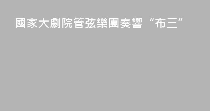 國家大劇院管弦樂團奏響“布三”