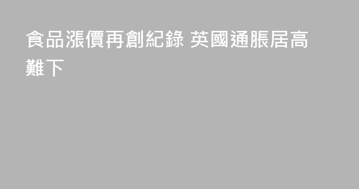 食品漲價再創紀錄 英國通脹居高難下