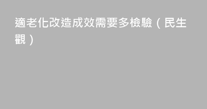 適老化改造成效需要多檢驗（民生觀）
