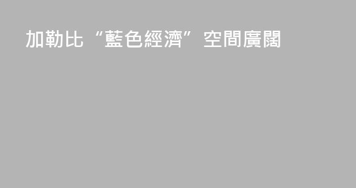 加勒比“藍色經濟”空間廣闊