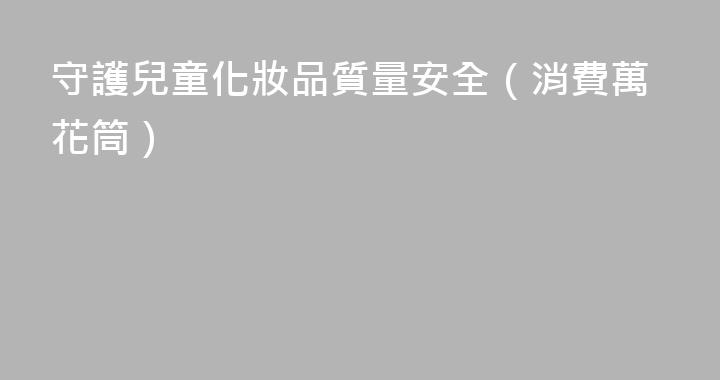 守護兒童化妝品質量安全（消費萬花筒）