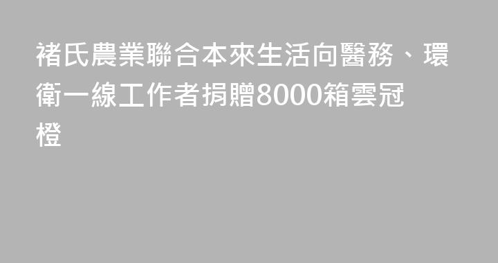 褚氏農業聯合本來生活向醫務、環衛一線工作者捐贈8000箱雲冠橙
